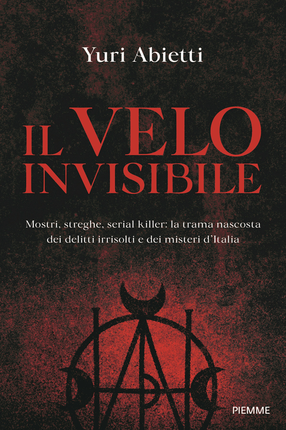 Il velo invisibile. Mostri, streghe, serial killer: la trama nascosta dei delitti irrisolti e dei misteri d'Italia - Yuri Abietti - Piemme